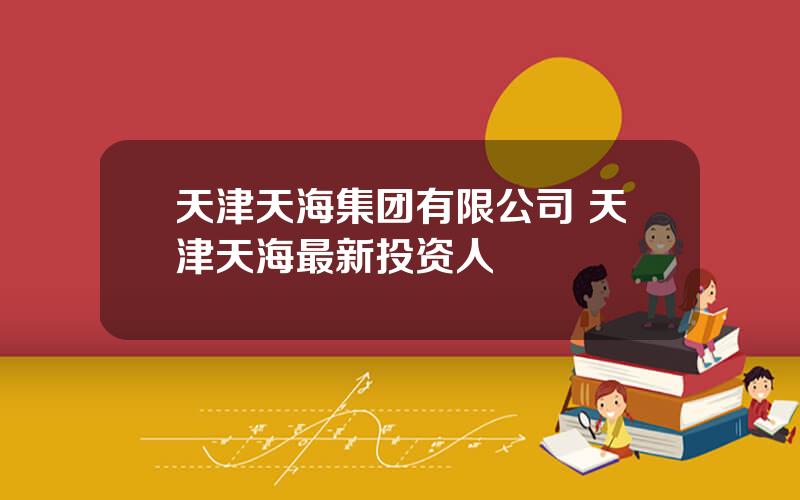 天津天海集团有限公司 天津天海最新投资人